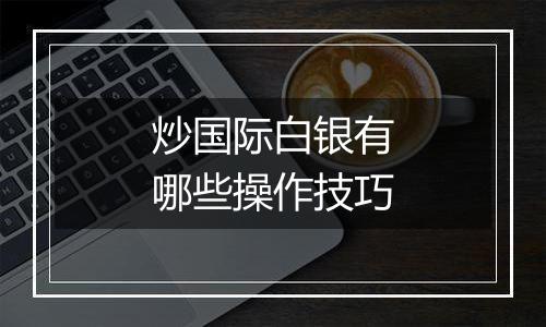 炒国际白银有哪些操作技巧