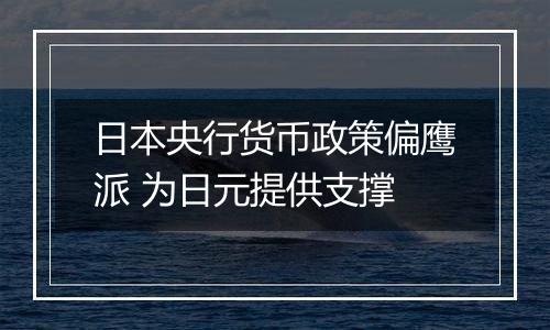 日本央行货币政策偏鹰派 为日元提供支撑