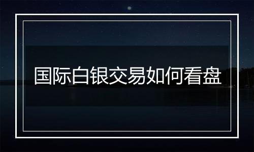 国际白银交易如何看盘