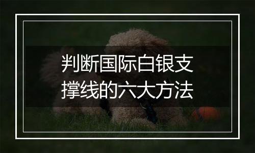 判断国际白银支撑线的六大方法