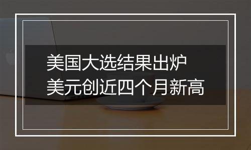 美国大选结果出炉 美元创近四个月新高