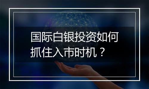 国际白银投资如何抓住入市时机?