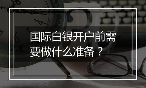 国际白银开户前需要做什么准备?