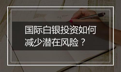 国际白银投资如何减少潜在风险?