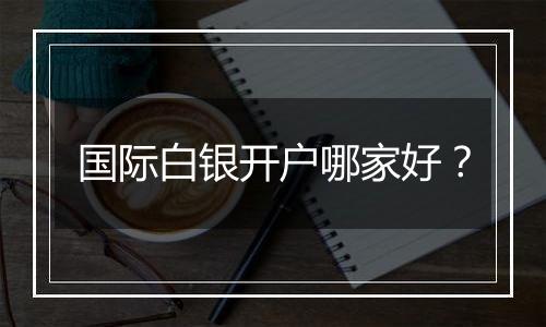 国际白银开户哪家好?