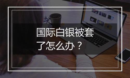 国际白银被套了怎么办？