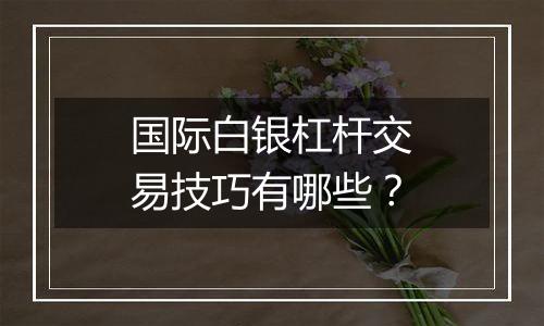 国际白银杠杆交易技巧有哪些?