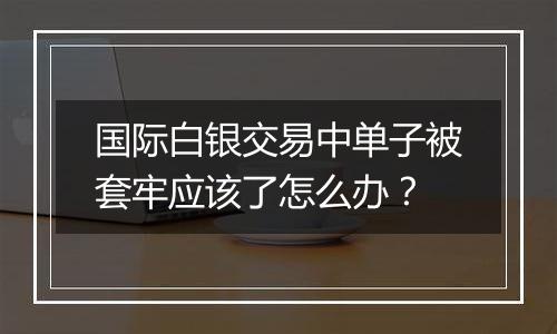 国际白银交易中单子被套牢应该了怎么办?