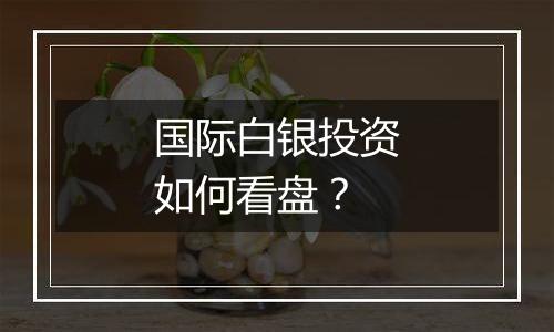国际白银投资如何看盘?