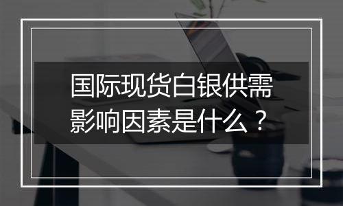 国际现货白银供需影响因素是什么?
