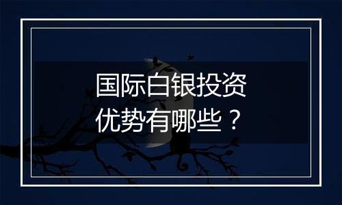 国际白银投资优势有哪些?