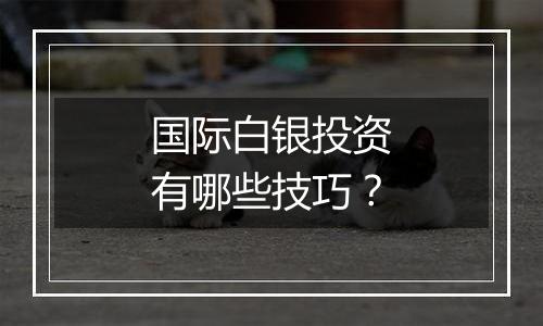 国际白银投资有哪些技巧?
