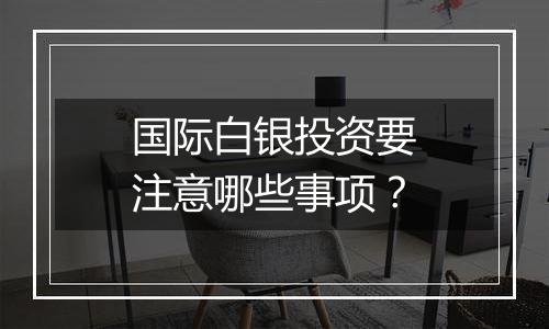 国际白银投资要注意哪些事项?
