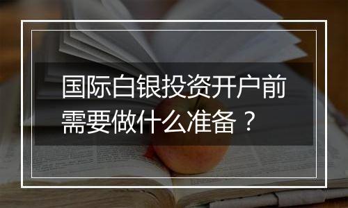 国际白银投资开户前需要做什么准备?