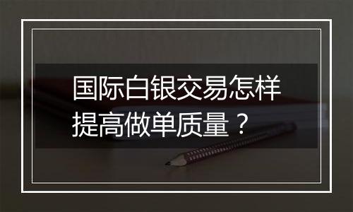 国际白银交易怎样提高做单质量?