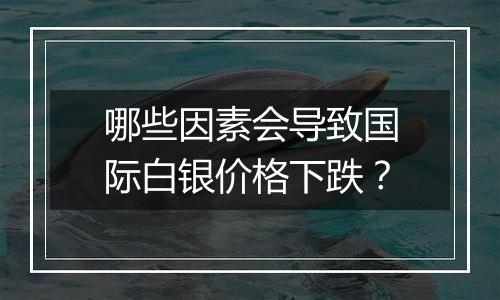 哪些因素会导致国际白银价格下跌?