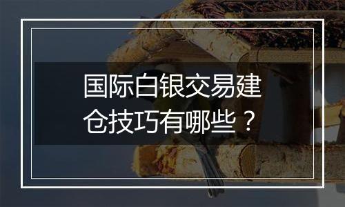国际白银交易建仓技巧有哪些?