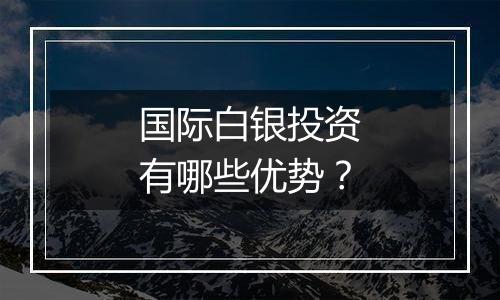 国际白银投资有哪些优势?