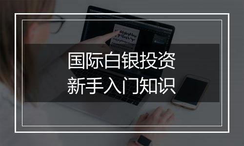 国际白银投资新手入门知识