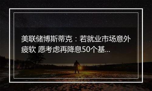 美联储博斯蒂克:若就业市场意外疲软 愿考虑再降息50个基点