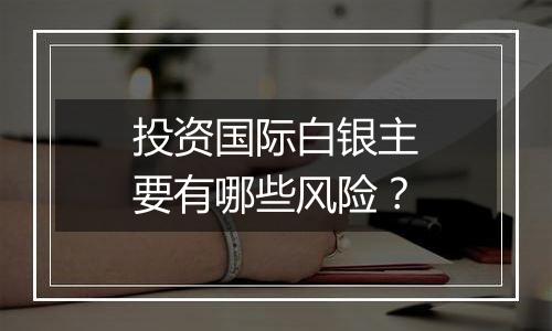 投资国际白银主要有哪些风险?