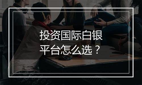 投资国际白银平台怎么选?
