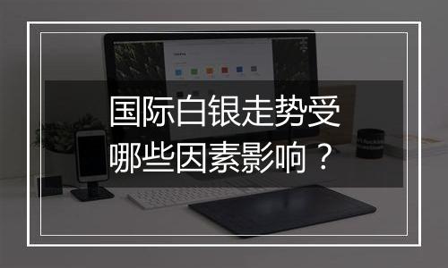 国际白银走势受哪些因素影响?