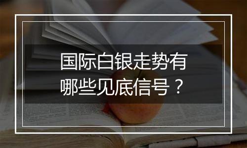 国际白银走势有哪些见底信号?