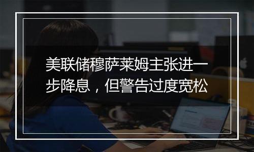 美联储穆萨莱姆主张进一步降息,但警告过度宽松