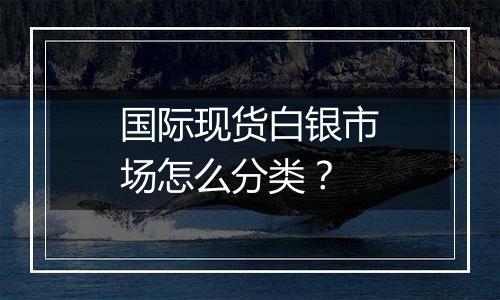 国际现货白银市场怎么分类?