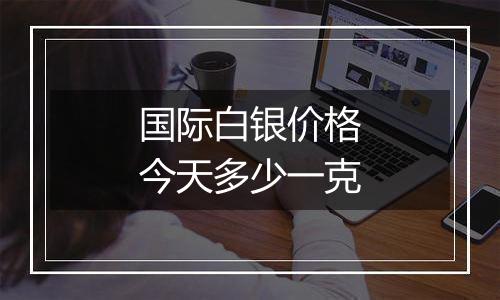 国际白银价格今天多少一克