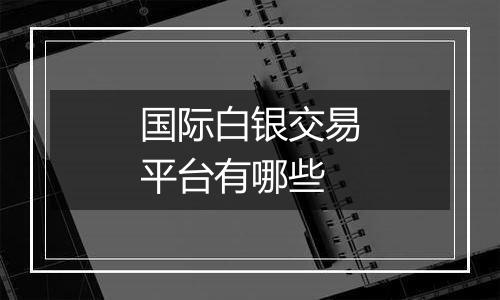 国际白银交易平台有哪些