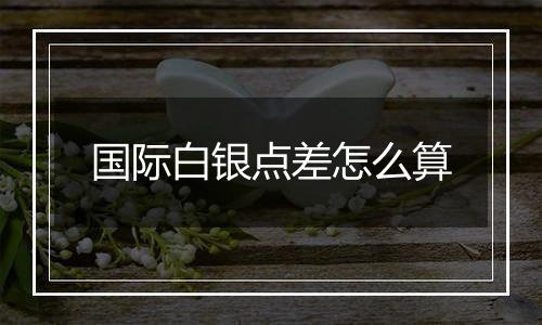 国际白银点差怎么算