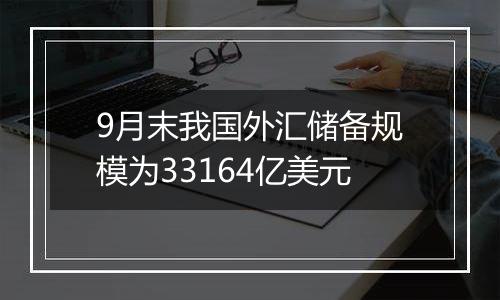 9月末我国外汇储备
规模为33164亿美元