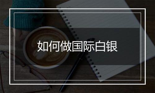 如何做国际白银