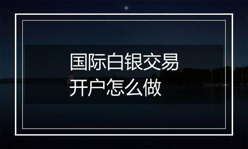 国际白银交易开户怎么做
