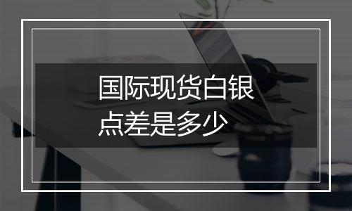国际现货白银点差是多少