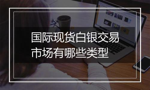 国际现货白银交易市场有哪些类型