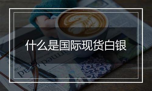 什么是国际现货白银