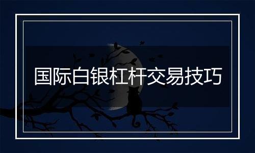 国际白银杠杆交易技巧