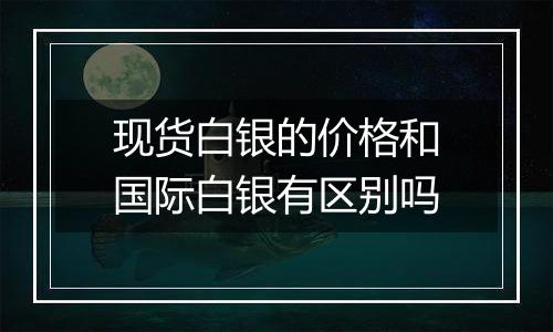 现货白银的价格和国际白银有区别吗