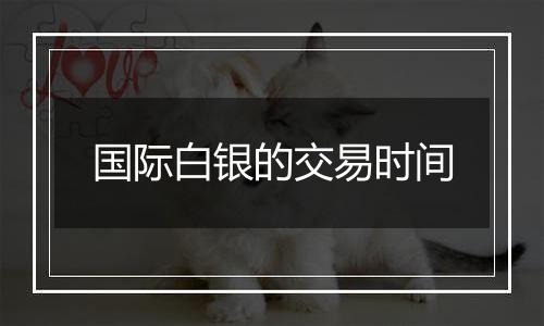 国际白银的交易时间