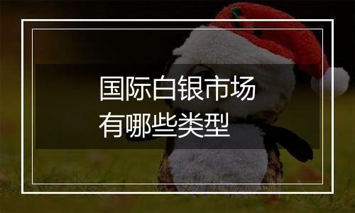 国际白银市场有哪些类型