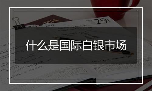 什么是国际白银市场