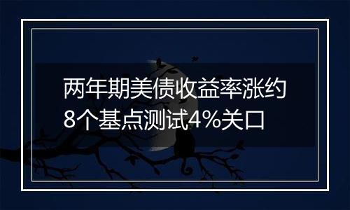 两年期美债收益率涨约8个基点测试4%关口