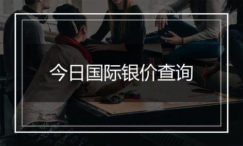 今日国际银价查询