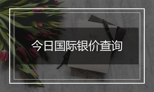 今日国际银价查询