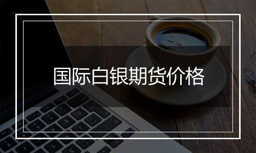 国际白银期货价格