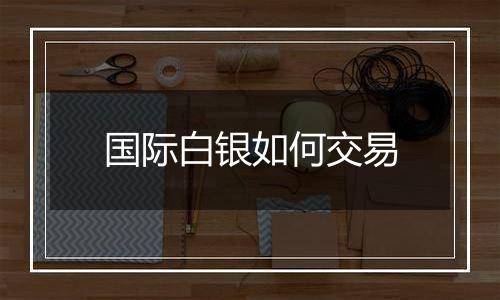 国际白银如何交易