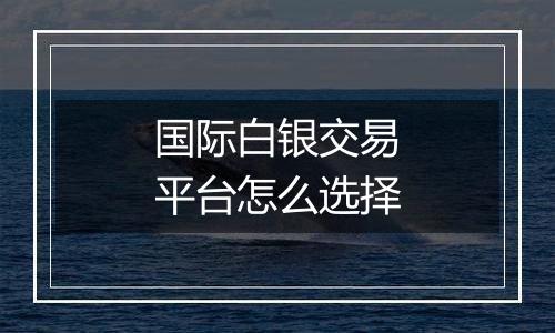 国际白银交易平台怎么选择